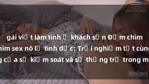 gái việt làm tình ở khách sạn Đắm chìm trong thế giới phim sex nô lệ tình dục: Trải nghiệm tột cùng của sự kiểm soát và sự thống trị trong mỗi cảnh quay mãnh liệt