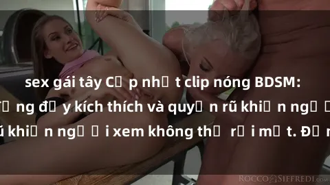 sex gái tây Cập nhật clip nóng BDSM: Những pha hành động đầy kích thích và quyến rũ khiến người xem không thể rời mắt. Đừng bỏ lỡ!
