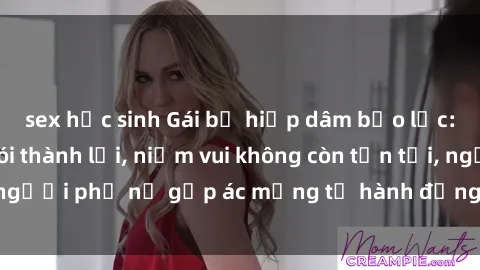sex học sinh Gái bị hiếp dâm bạo lực: Nỗi đau không nói thành lời, niềm vui không còn tồn tại, người phụ nữ gặp ác mộng từ hành động độc ác của kẻ xấu.