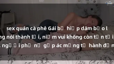 sex quán cà phê Gái bị hiếp dâm bạo lực: Nỗi đau không nói thành lời, niềm vui không còn tồn tại, người phụ nữ gặp ác mộng từ hành động độc ác của kẻ xấu.