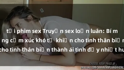 tải phim sex Truyện sex loạn luân: Bí mật gia đình và những cảm xúc khó tả khiến cho tình thân biến thành ái tình đầy nhiệt huyết