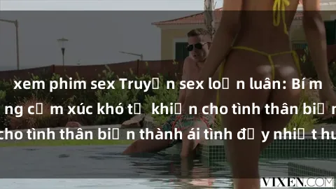 xem phim sex Truyện sex loạn luân: Bí mật gia đình và những cảm xúc khó tả khiến cho tình thân biến thành ái tình đầy nhiệt huyết
