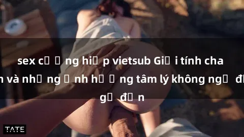 sex cưỡng hiếp vietsub Giới tính cha con và những ảnh hưởng tâm lý không ngờ đến