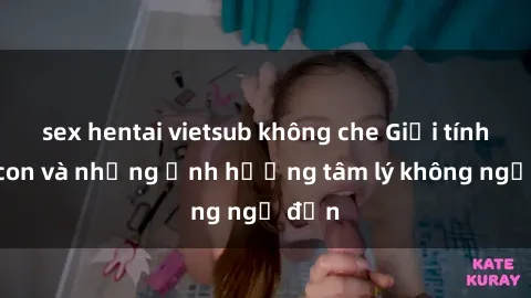 sex hentai vietsub không che Giới tính cha con và những ảnh hưởng tâm lý không ngờ đến