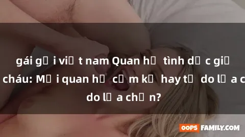 gái gọi việt nam Quan hệ tình dục giữa ông cháu: Mối quan hệ cấm kỵ hay tự do lựa chọn?