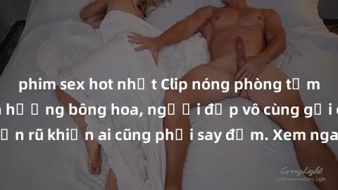 phim sex hot nhất Clip nóng phòng tắm: Hít thở nồng nàn hương bông hoa, người đẹp vô cùng gợi cảm và quyến rũ khiến ai cũng phải say đắm. Xem ngay để trải nghiệm điều đặc biệt!