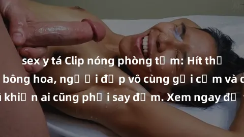 sex y tá Clip nóng phòng tắm: Hít thở nồng nàn hương bông hoa, người đẹp vô cùng gợi cảm và quyến rũ khiến ai cũng phải say đắm. Xem ngay để trải nghiệm điều đặc biệt!