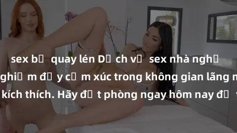 sex bị quay lén Dịch vụ sex nhà nghỉ đẳng cấp: Trải nghiệm đầy cảm xúc trong không gian lãng mạn, đầy kích thích. Hãy đặt phòng ngay hôm nay để thỏa mãn khát khao của bạn!