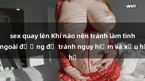 sex quay lén Khi nào nên tránh làm tình ngoài đường để tránh nguy hiểm và xấu hổ