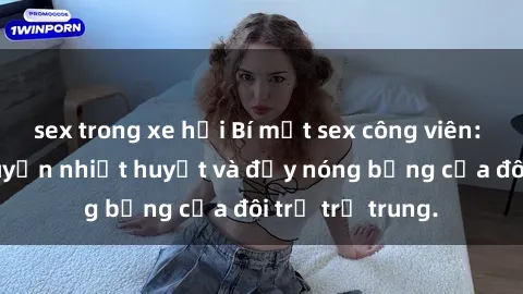 sex trong xe hơi Bí mật sex công viên: Những câu chuyện nhiệt huyết và đầy nóng bỏng của đôi trẻ trẻ trung.