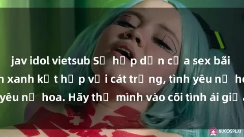 jav idol vietsub Sự hấp dẫn của sex bãi biển: Khi sóng biển xanh kết hợp với cát trắng, tình yêu nở hoa. Hãy thả mình vào cõi tình ái giữa sóng biển!