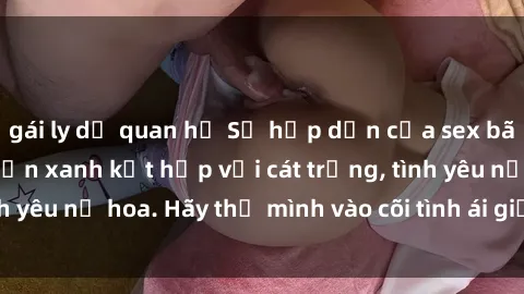 gái ly dị quan hệ Sự hấp dẫn của sex bãi biển: Khi sóng biển xanh kết hợp với cát trắng, tình yêu nở hoa. Hãy thả mình vào cõi tình ái giữa sóng biển!