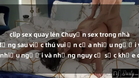 clip sex quay lén Chuyện sex trong nhà vệ sinh: Sự thật đằng sau việc thú vui ẩn của nhiều người và những nguy cơ sức khỏe cần lưu ý