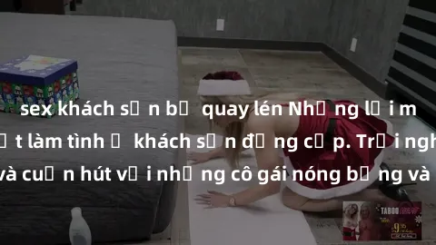 sex khách sạn bị quay lén Những lời mời bí mật: Gái Việt làm tình ở khách sạn đẳng cấp. Trải nghiệm độc đáo và cuốn hút với những cô gái nóng bỏng và sẵn lòng thỏa mãn mọi nhu cầu của bạn.
