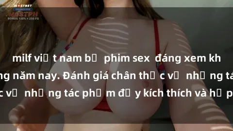 milf việt nam bộ phim sex  đáng xem không thể bỏ lỡ trong năm nay. Đánh giá chân thực về những tác phẩm đầy kích thích và hấp dẫn này.