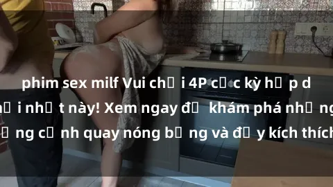 phim sex milf Vui chơi 4P cực kỳ hấp dẫn trong phim sex mới nhất này! Xem ngay để khám phá những cảnh quay nóng bỏng và đầy kích thích của bộ phim này!
