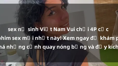 sex nữ sinh Việt Nam Vui chơi 4P cực kỳ hấp dẫn trong phim sex mới nhất này! Xem ngay để khám phá những cảnh quay nóng bỏng và đầy kích thích của bộ phim này!