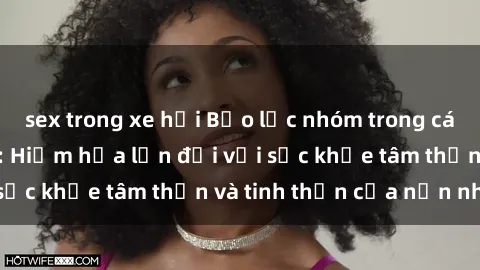 sex trong xe hơi Bạo lực nhóm trong các hành vi tình dục: Hiểm họa lớn đối với sức khỏe tâm thần và tinh thần của nạn nhân.