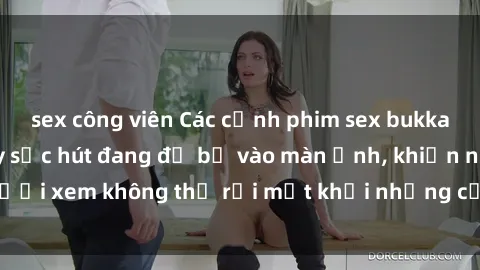 sex công viên Các cảnh phim sex bukkake hấp dẫn và đầy sức hút đang đổ bộ vào màn ảnh, khiến người xem không thể rời mắt khỏi những cảnh quay đầy kích thích.