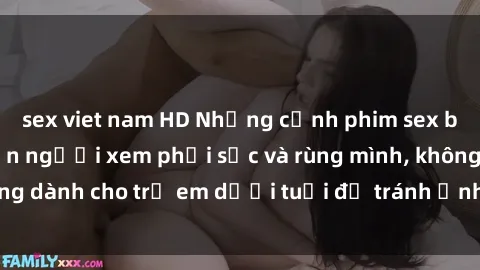 sex viet nam HD Những cảnh phim sex bạo dâm nhóm khiến người xem phải sốc và rùng mình, không dành cho trẻ em dưới tuổi để tránh ảnh hưởng tiêu cực.