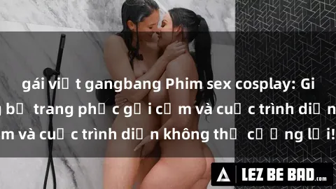 gái việt gangbang Phim sex cosplay: Giấc mơ  cùng những bộ trang phục gợi cảm và cuộc trình diễn không thể cưỡng lại!