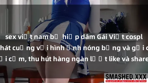 sex việt nam bị hiếp dâm Gái Việt cosplay sexy khiến fan phát cuồng với hình ảnh nóng bỏng và gợi cảm, thu hút hàng ngàn lượt like và share trên mạng xã hội.