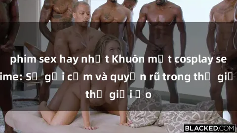 phim sex hay nhất Khuôn mặt cosplay sex anime: Sự gợi cảm và quyến rũ trong thế giới ảo