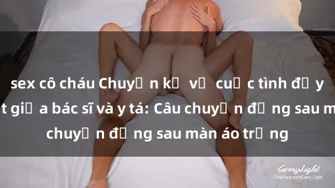 sex cô cháu Chuyện kể về cuộc tình đầy nhiệt huyết giữa bác sĩ và y tá: Câu chuyện đằng sau màn áo trắng