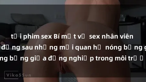 tải phim sex Bí mật về sex nhân viên văn phòng: Sự thật đằng sau những mối quan hệ nóng bỏng giữa đồng nghiệp trong môi trường làm việc.