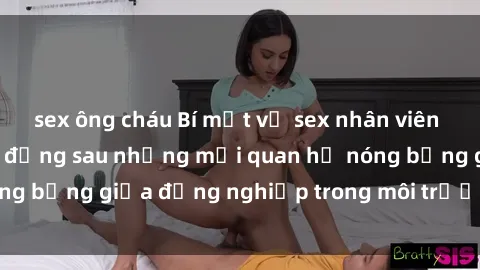 sex ông cháu Bí mật về sex nhân viên văn phòng: Sự thật đằng sau những mối quan hệ nóng bỏng giữa đồng nghiệp trong môi trường làm việc.