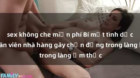 sex không che miễn phí Bí mật tình dục giữa nhân viên nhà hàng gây chấn động trong làng ẩm thực