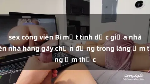 sex công viên Bí mật tình dục giữa nhân viên nhà hàng gây chấn động trong làng ẩm thực