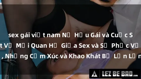 sex gái việt nam Nữ Hầu Gái và Cuộc Sống Của Họ: Bí Mật Về Mối Quan Hệ Giữa Sex và Sự Phục Vụ, Những Cảm Xúc và Khao Khát Bị Lẫn Lộn Trong Lĩnh Vực Này.