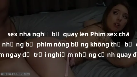 sex nhà nghỉ bị quay lén Phim sex châu Âu đỉnh cao: Top những bộ phim nóng bỏng không thể bỏ qua! Xem ngay để trải nghiệm những cảnh quay đầy kích thích và cuồng nhiệt.