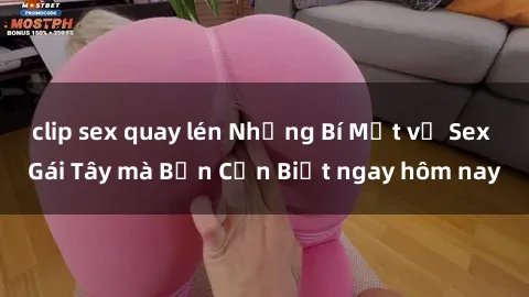 clip sex quay lén Những Bí Mật về Sex Gái Tây mà Bạn Cần Biết ngay hôm nay