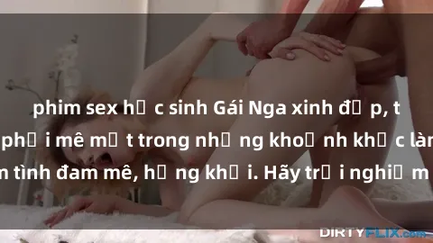 phim sex học sinh Gái Nga xinh đẹp, tài năng khiến bạn phải mê mệt trong những khoảnh khắc làm tình đam mê, hứng khởi. Hãy trải nghiệm cùng họ ngay hôm nay!