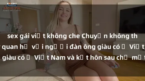 sex gái việt không che Chuyện không thể tin nổi: Gái Tây quan hệ với người đàn ông giàu có ở Việt Nam và kết hôn sau chỉ một tháng