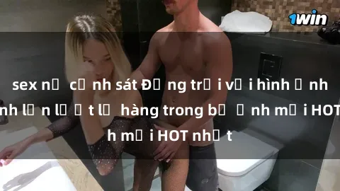sex nữ cảnh sát Động trời với hình ảnh gái xinh lần lượt lộ hàng trong bộ ảnh mới HOT nhất