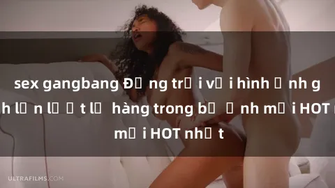 sex gangbang Động trời với hình ảnh gái xinh lần lượt lộ hàng trong bộ ảnh mới HOT nhất