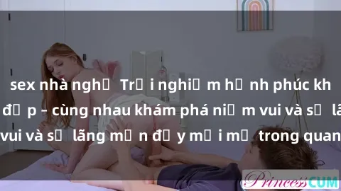 sex nhà nghỉ Trải nghiệm hạnh phúc khi làm tình với gái đẹp – cùng nhau khám phá niềm vui và sự lãng mạn đầy mới mẻ trong quan hệ của bạn.