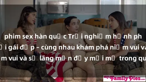 phim sex hàn quốc Trải nghiệm hạnh phúc khi làm tình với gái đẹp – cùng nhau khám phá niềm vui và sự lãng mạn đầy mới mẻ trong quan hệ của bạn.