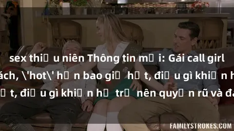 sex thiếu niên Thông tin mới: Gái call girl Việt Nam đắt khách, 'hot' hơn bao giờ hết, điều gì khiến họ trở nên quyến rũ và đáng chú ý?