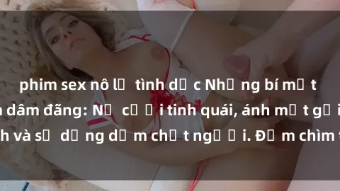 phim sex nô lệ tình dục Những bí mật của gái Việt Nam dâm đãng: Nụ cười tinh quái, ánh mắt gợi tình và sự dụng dẫm chết người. Đắm chìm trong vòng xoay đam mê!