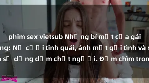 phim sex vietsub Những bí mật của gái Việt Nam dâm đãng: Nụ cười tinh quái, ánh mắt gợi tình và sự dụng dẫm chết người. Đắm chìm trong vòng xoay đam mê!