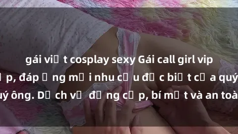 gái việt cosplay sexy Gái call girl vip tư vấn chuyên nghiệp, đáp ứng mọi nhu cầu đặc biệt của quý ông. Dịch vụ đẳng cấp, bí mật và an toàn, hãy tìm hiểu ngay!