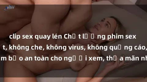 clip sex quay lén Chất lượng phim sex cập nhật mới nhất, không che, không virus, không quảng cáo, đảm bảo an toàn cho người xem, thỏa mãn nhu cầu tình dục của bạn.