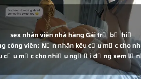 sex nhân viên nhà hàng Gái trẻ bị hiếp dâm bạo lực trong công viên: Nạn nhân kêu cứu mặc cho nhiều người đứng xem lạnh lùng