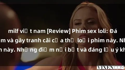 milf việt nam [Review] Phim sex loli: Đánh giá về sự gợi cảm và gây tranh cãi của thể loại phim này. Những điểm nổi bật và đáng lưu ý khi xem phim loli.