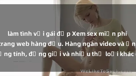 làm tình với gái đẹp Xem sex miễn phí ngay tại địa chỉ trang web hàng đầu. Hàng ngàn video và ảnh đồng tính, đồng giới và nhiều thể loại khác đang chờ bạn khám phá.