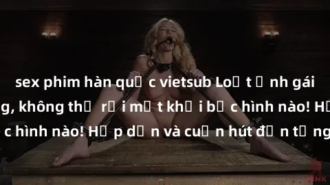 sex phim hàn quốc vietsub Loạt ảnh gái xinh sex nóng bỏng, không thể rời mắt khỏi bức hình nào! Hấp dẫn và cuốn hút đến từng chi tiết.